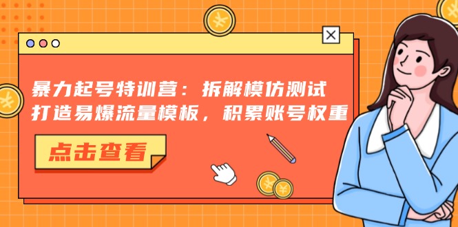 (13184期)暴力起号特训营:拆解模仿测试,打造易爆流量模板,积累账号权重