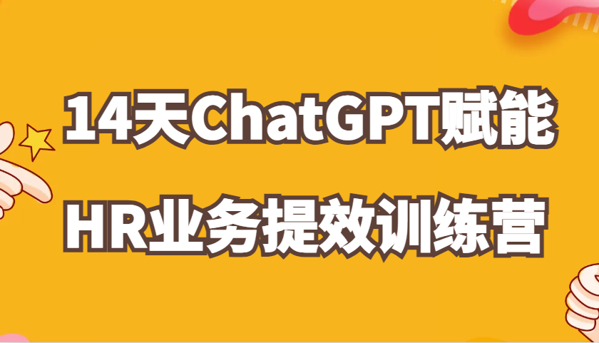 ChatGPT创变HR业务流程提质增效14天夏令营,从小白到应用大神在HR工作上灵活应用