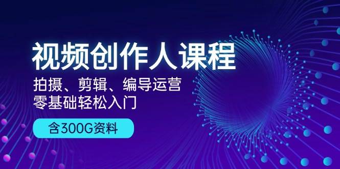 短视频创作人课程内容:拍照、视频剪辑、导演经营,零基础轻松入门,附300G材料