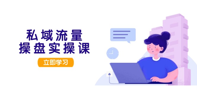 (13249期)私域流量操盘实操课,从用户调研到成交变现,打造可落地的私域引流策略
