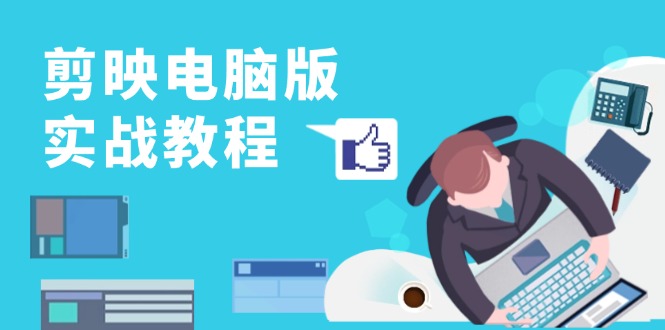 (13248期)剪映电脑版实战教程,0基础打造短视频剪辑高手,详解功能、工具与实操案例