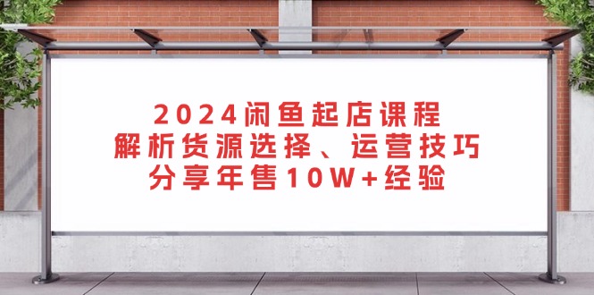 (13267期)2024闲鱼起店课程:解析货源选择、运营技巧,分享年售10W+经验