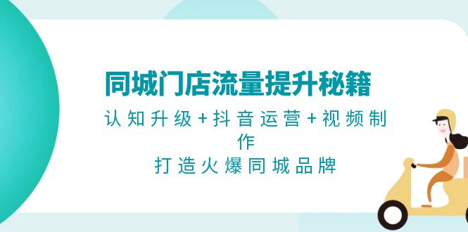 (13280期)同城门店流量提升秘籍:认知升级+抖音运营+视频制作,打造火爆同城品牌