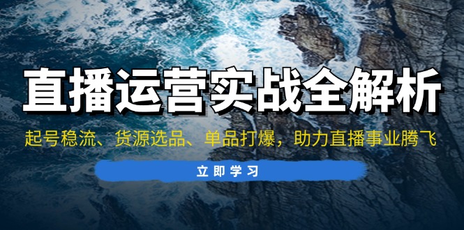 (13294期)直播运营实战全解析:起号稳流、货源选品、单品打爆,助力直播事业腾飞