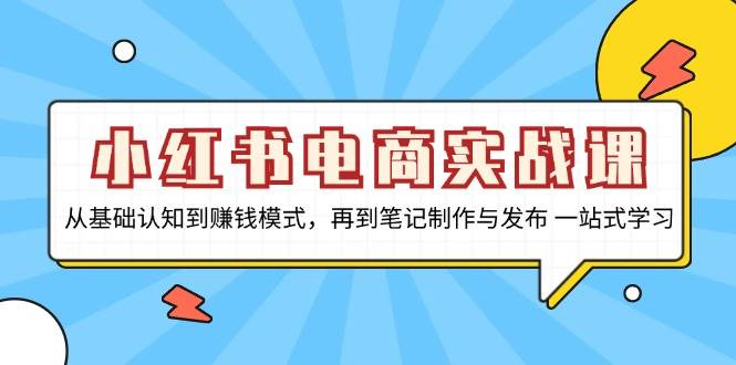 小红书电商实战演练课,从基础认知到赚钱方法,再从手记制作与公布 一站式学习培训
