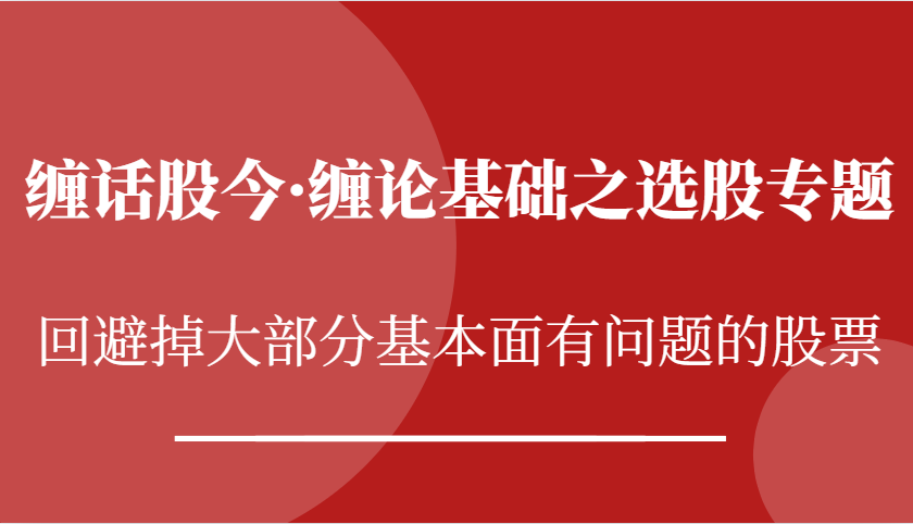 缠话股今·缠论基本之选择股票专题讲座:逃避掉绝大多数股票基本面出现问题个股
