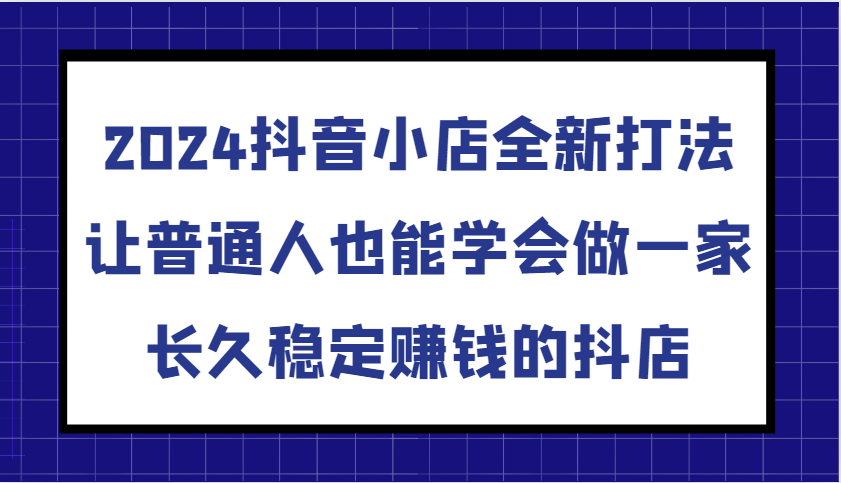 2024抖音小店全新打法,让普通人也能学会做一家长久稳定赚钱的抖店(更新)