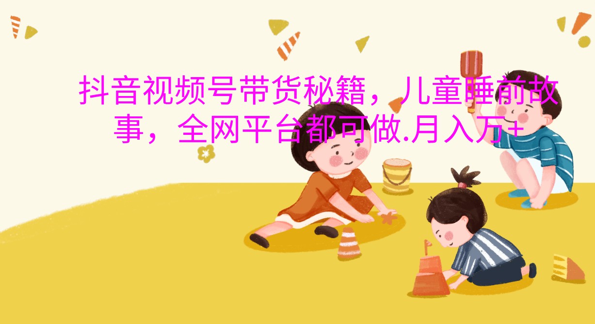 抖音视频号带货秘籍,儿童睡前故事,全网平台都可做.月入万+