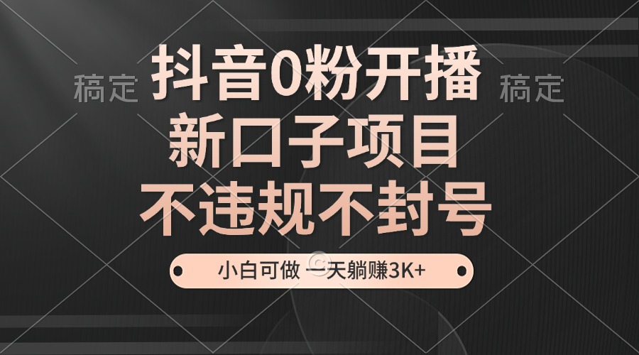 (13301期)抖音0粉开播,新口子项目,不违规不封号,小白可做,一天躺赚3K+