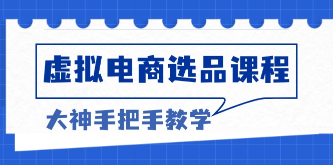 (13314期)虚拟电商选品课程:解决选品难题,突破产品客单天花板,打造高利润电商