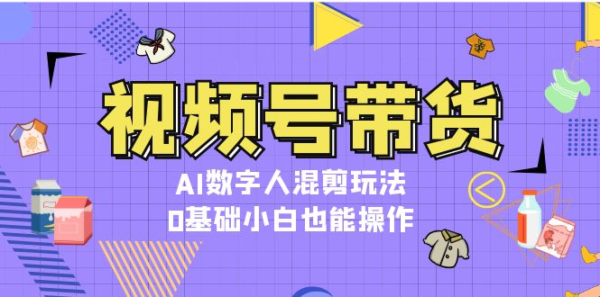 (13359期)视频号带货,AI虚拟数字人剪辑游戏玩法,0基本新手也可以实际操作