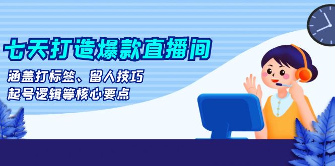 (13382期)七天打造爆款直播间:涵盖打标签、留人技巧、起号逻辑等核心要点