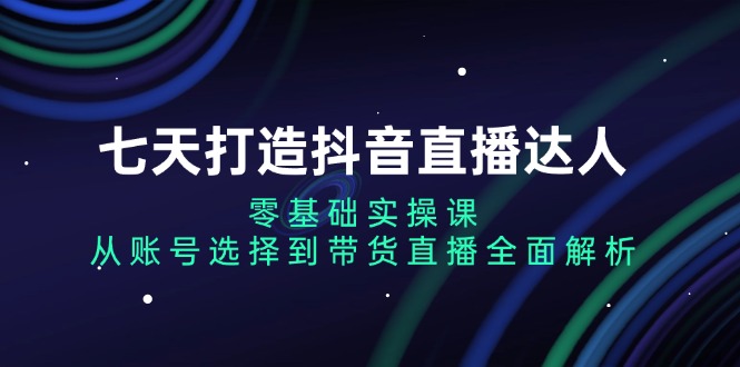 (13430期)七天打造出抖音直播间大咖:零基础实操课,从账户挑选到直播卖货深度剖析
