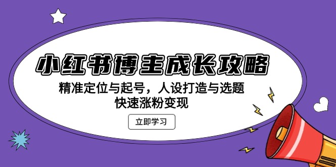 (13436期)小红书博主成长攻略:精准定位与起号,人设打造与选题,快速涨粉变现
