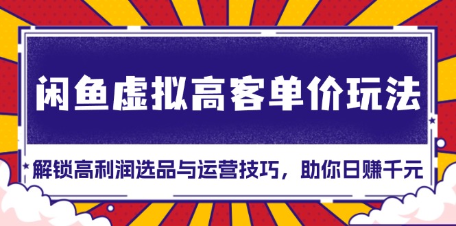 (13437期)闲鱼虚拟高客单价玩法:解锁高利润选品与运营技巧,助你日赚千元!