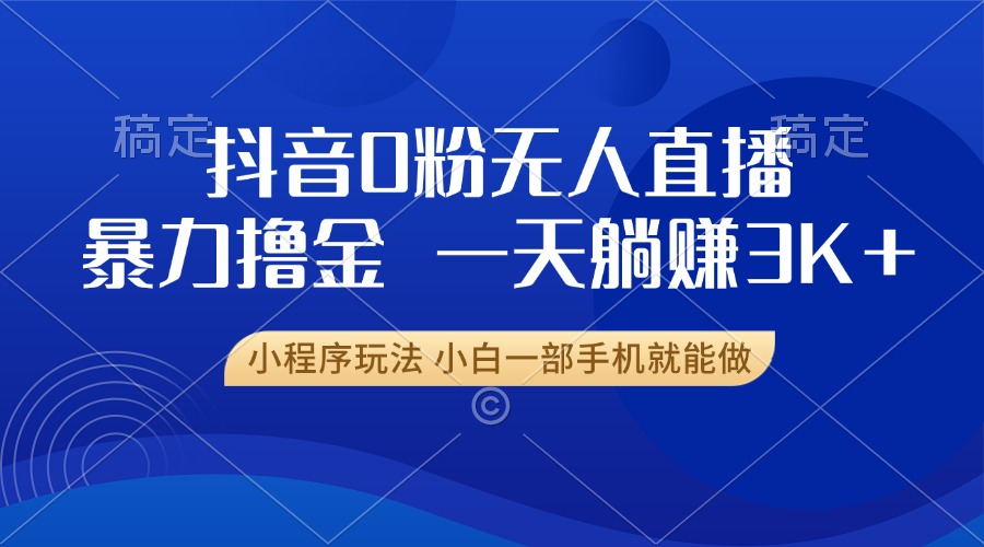 (13449期)抖音0粉无人直播暴力掘金,一天躺赚3K+,小白一部手机就能做
