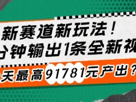 新赛道新玩法!30分钟输出1条全新视频,30天最高91781元产出?
