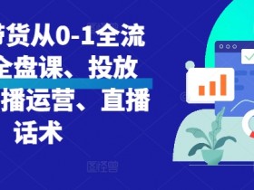 直播带货从0-1全流程,全盘课、投放课、直播运营、直播话术