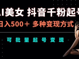 AI美女抖音千粉起号玩法,日入5张,多种变现方式,可批量矩阵起号出售【揭秘】