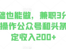 零基础也能做,兼职3分钟,批量操作公众号和头条,稳定收入200+