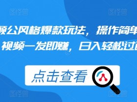 颠公风格爆款玩法,操作简单,视频一发即赚,日入轻松过百【揭秘】