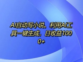 AI自动写小说,利用AI工具一键生成,日收益1k【揭秘】