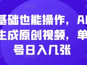 零基础也能操作,AI一键生成原创视频,单账号日入几张