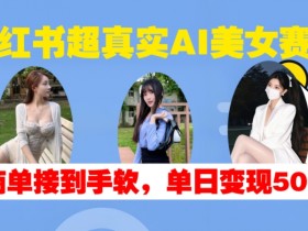 小红书超真实AI美女赛道，商单拿到手软，单日变现500+