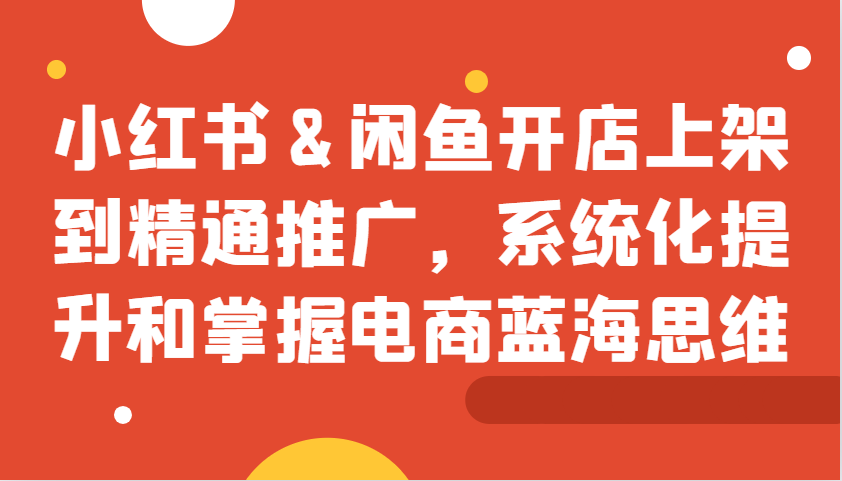 图片[1]-小红书&闲鱼开店上架到精通推广，系统化提升和掌握电商蓝海思维
