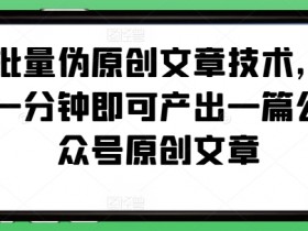 批量伪原创文章技术,一分钟即可产出一篇公众号原创文章