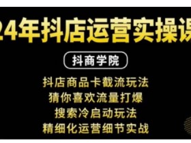 抖音小店运营实操课:抖店商品卡截流玩法,猜你喜欢流量打爆,搜索冷启动玩法,精细化运营细节实战