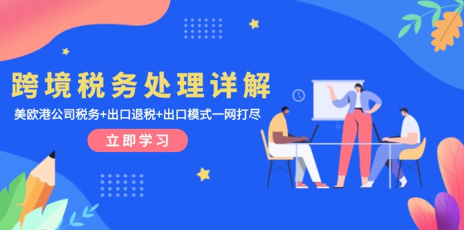 (13512期)跨境税务处理详解:美欧港公司税务+出口退税+出口模式一网打尽
