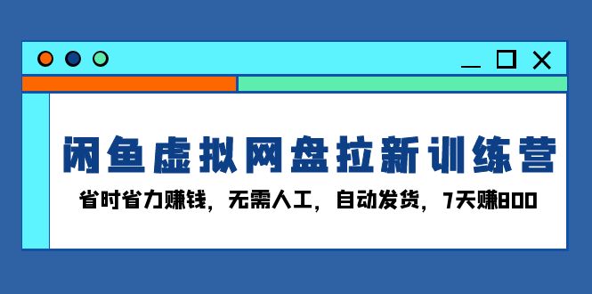 (13524期)闲鱼虚拟网盘拉新训练营:省时省力赚钱,无需人工,自动发货,7天赚800