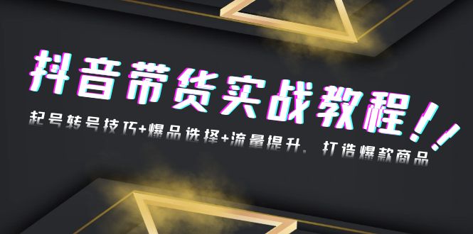 (13526期)抖音带货实战教程:起号转号技巧+爆品选择+流量提升,打造爆款商品