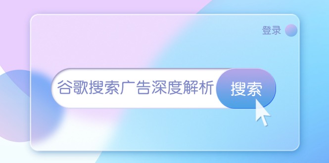 (13529期)谷歌搜索广告深度解析:从开户到插件安装,再到询盘转化与广告架构解析