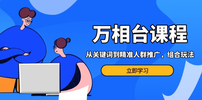 (13595期)万相台课程:从关键词到精准人群推广,组合玩法高效应对多场景电商营销…