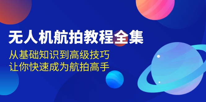 (13596期)无人机-航拍教程全集,从基础知识到高级技巧,让你快速成为航拍高手