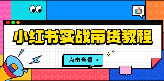 (13615期)小红书实战带货教程:从开店到选品、笔记制作、发货、售后等全方位指导