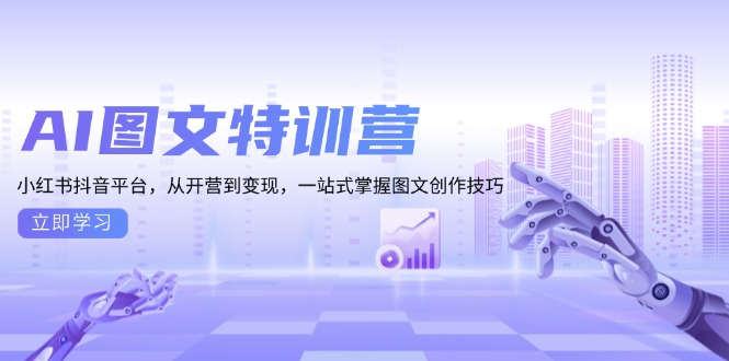 (13628期)AI图文特训营:小红书抖音平台,从开营到变现,一站式掌握图文创作技巧