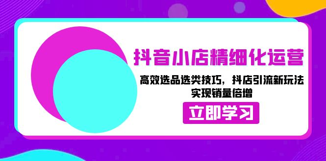 (13646期)抖音小店精细化运营:高效选品选类技巧,抖店引流新玩法,实现销量倍增