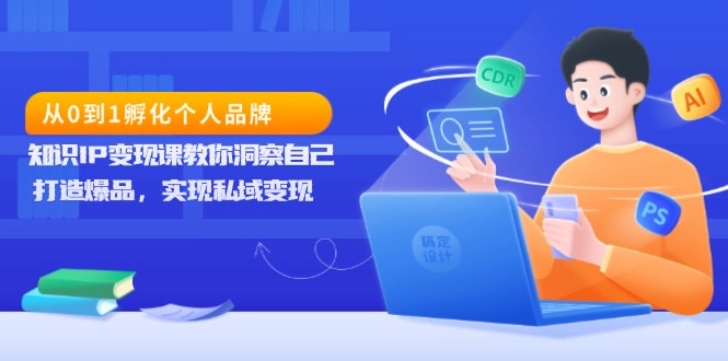 (13678期)从0到1孵化个人品牌,知识IP变现课教你洞察自己,打造爆品,实现私域变现