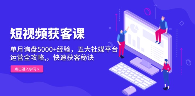 (13715期)短视频获客课,单月询盘5000+经验,五大社媒平台运营全攻略,,快速获客…