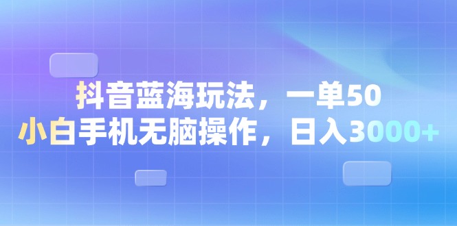 (13729期)抖音蓝海玩法,一单50,小白手机无脑操作,日入3000+