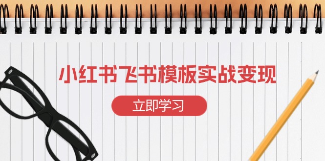 (13736期)小红书飞书 模板实战变现:小红书快速起号,搭建一个赚钱的飞书模板