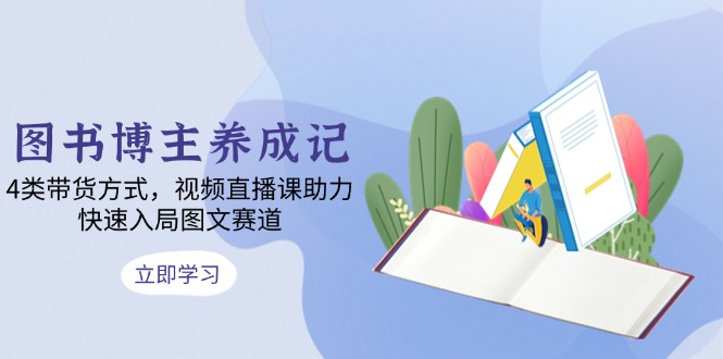 (13755期)图书博主养成记:4类带货方式,视频直播课助力,快速入局图文赛道