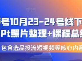 视频号10月23-24号线下课,PPt照片整理+课程总结,包含选品投流短视频等核心内容