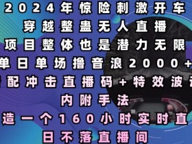 2024年惊险刺激开车穿越整蛊无人直播,单日单场撸音浪2000+,打造一个160小时实时直播日不落直播间【揭秘】
