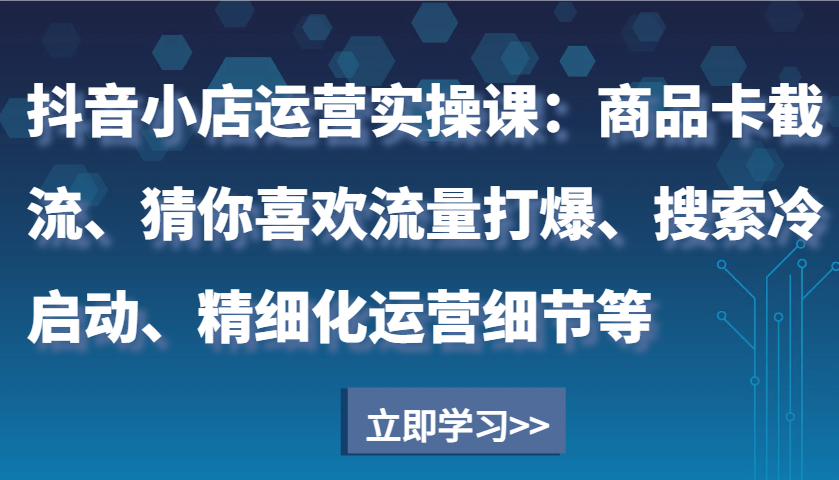 图片[1]-抖音小店运营实操课：商品卡截流、猜你喜欢流量打爆、搜索冷启动、精细化运营细节等