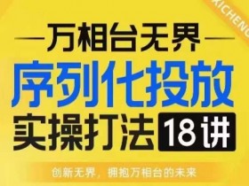 【万相台无界】序列化投放实操18讲线上实战班,淘系电商人的必修课