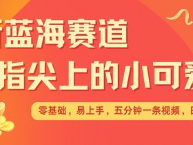 最新蓝海赛道,指尖上的小可爱,几分钟一条治愈系视频,日入几张,矩阵操作收益翻倍